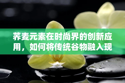 荞麦元素在时尚界的创新应用，如何将传统谷物融入现代时装设计？