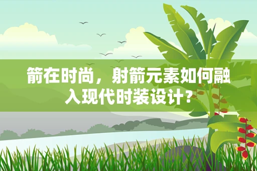箭在时尚，射箭元素如何融入现代时装设计？