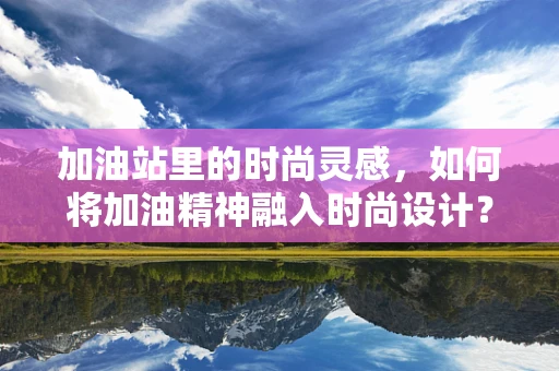 加油站里的时尚灵感，如何将加油精神融入时尚设计？