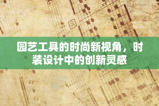 园艺工具的时尚新视角，时装设计中的创新灵感