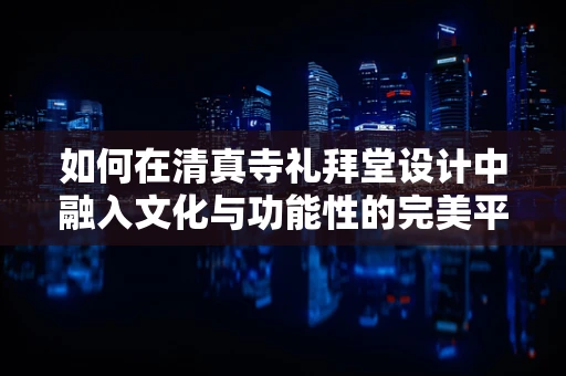 如何在清真寺礼拜堂设计中融入文化与功能性的完美平衡？