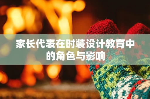 家长代表在时装设计教育中的角色与影响