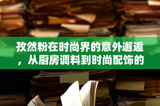 孜然粉在时尚界的意外邂逅，从厨房调料到时尚配饰的跨界创新？