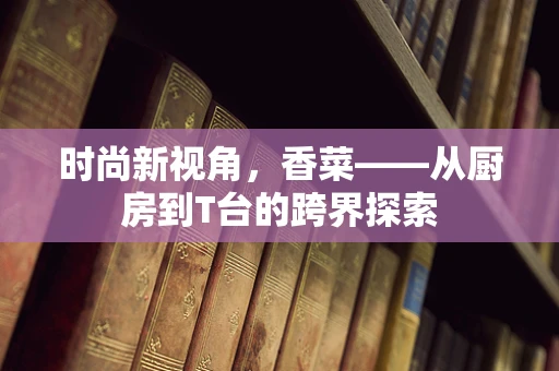 时尚新视角，香菜——从厨房到T台的跨界探索