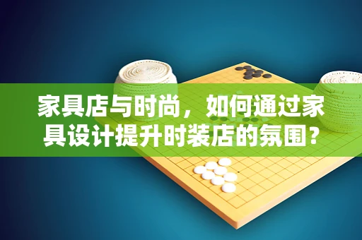 家具店与时尚，如何通过家具设计提升时装店的氛围？