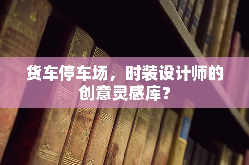 货车停车场，时装设计师的创意灵感库？