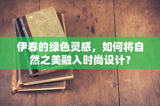 伊春的绿色灵感，如何将自然之美融入时尚设计？
