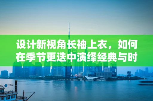 设计新视角长袖上衣，如何在季节更迭中演绎经典与时尚的交响？