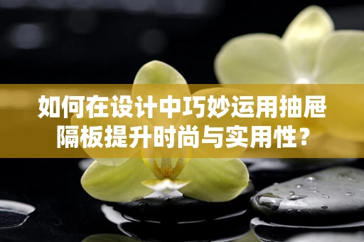 如何在设计中巧妙运用抽屉隔板提升时尚与实用性？