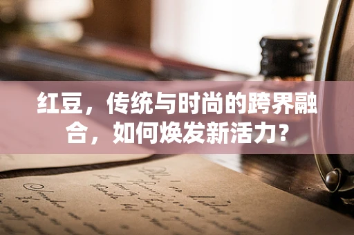 红豆，传统与时尚的跨界融合，如何焕发新活力？