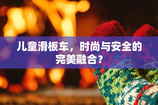 儿童滑板车，时尚与安全的完美融合？