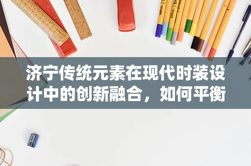 济宁传统元素在现代时装设计中的创新融合，如何平衡传统与现代？