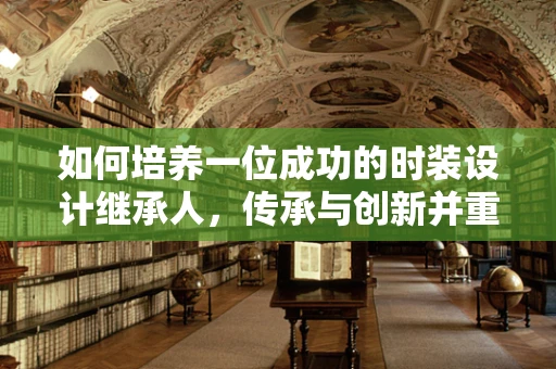 如何培养一位成功的时装设计继承人，传承与创新并重