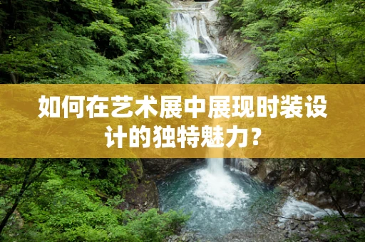 如何在艺术展中展现时装设计的独特魅力？