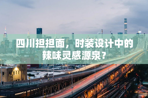 四川担担面，时装设计中的辣味灵感源泉？