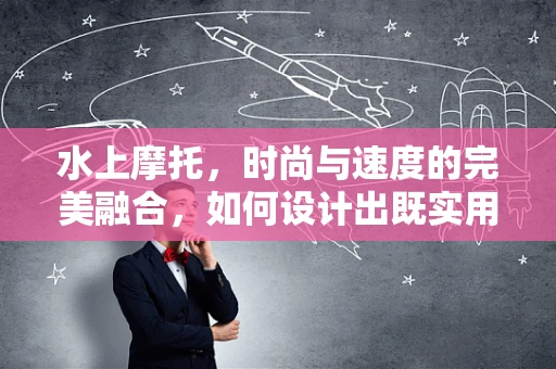 水上摩托，时尚与速度的完美融合，如何设计出既实用又时尚的装备？
