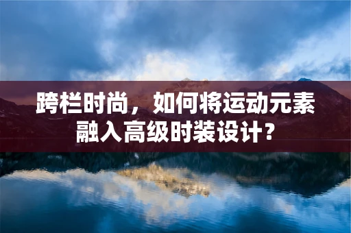 跨栏时尚，如何将运动元素融入高级时装设计？