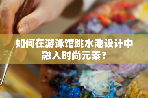 如何在游泳馆跳水池设计中融入时尚元素？