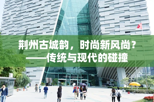荆州古城韵，时尚新风尚？——传统与现代的碰撞
