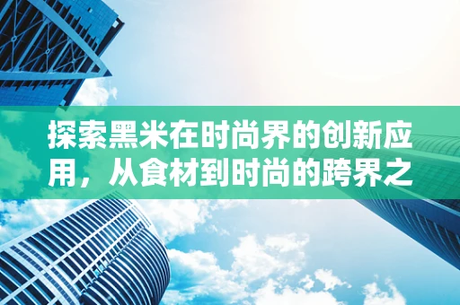 探索黑米在时尚界的创新应用，从食材到时尚的跨界之旅