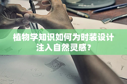 植物学知识如何为时装设计注入自然灵感？