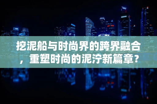 挖泥船与时尚界的跨界融合，重塑时尚的泥泞新篇章？