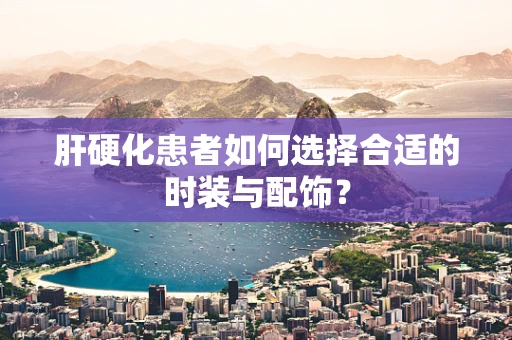 肝硬化患者如何选择合适的时装与配饰？