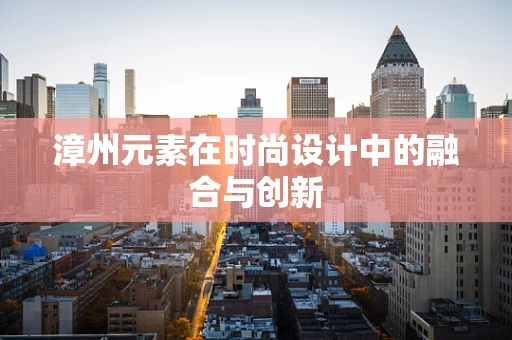 漳州元素在时尚设计中的融合与创新