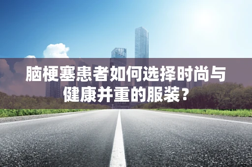 脑梗塞患者如何选择时尚与健康并重的服装？