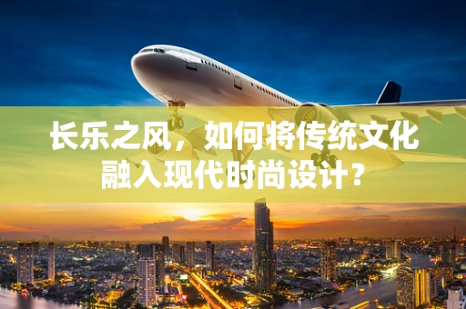长乐之风，如何将传统文化融入现代时尚设计？