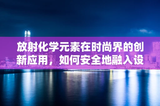 放射化学元素在时尚界的创新应用，如何安全地融入设计？