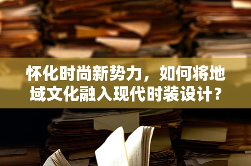 怀化时尚新势力，如何将地域文化融入现代时装设计？