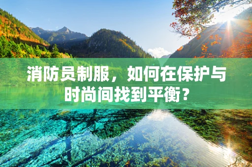 消防员制服，如何在保护与时尚间找到平衡？