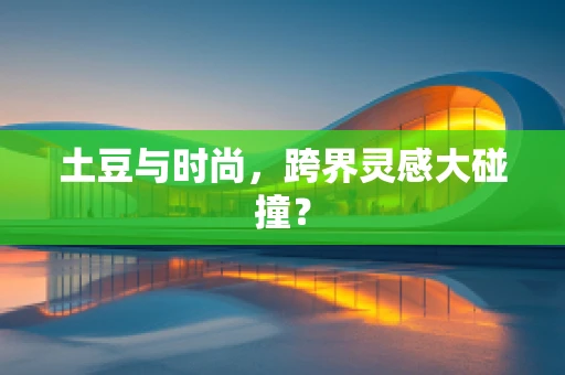 土豆与时尚，跨界灵感大碰撞？