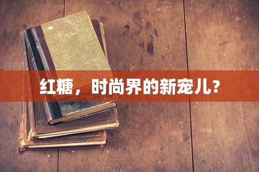 红糖，时尚界的新宠儿？