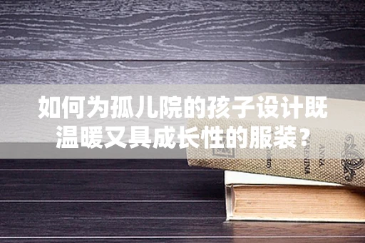 如何为孤儿院的孩子设计既温暖又具成长性的服装？