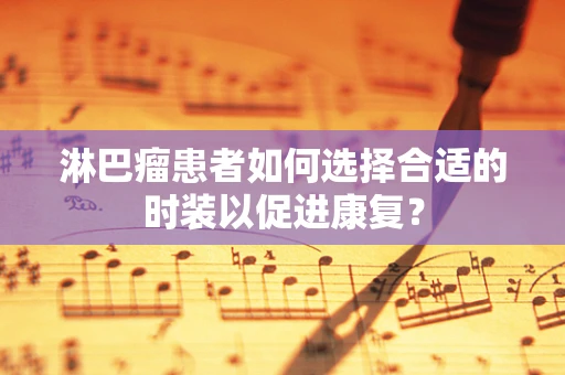淋巴瘤患者如何选择合适的时装以促进康复？