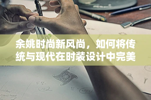 余姚时尚新风尚，如何将传统与现代在时装设计中完美融合？