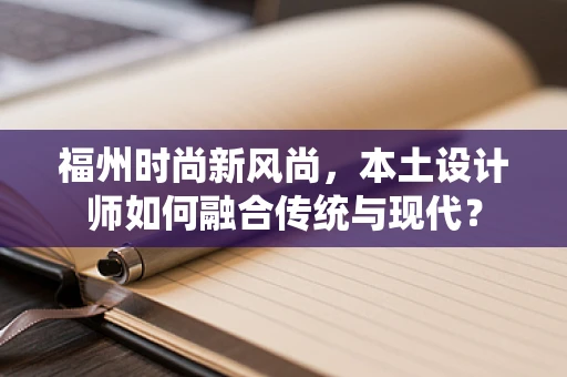 福州时尚新风尚，本土设计师如何融合传统与现代？