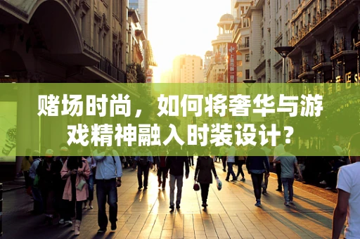 赌场时尚，如何将奢华与游戏精神融入时装设计？