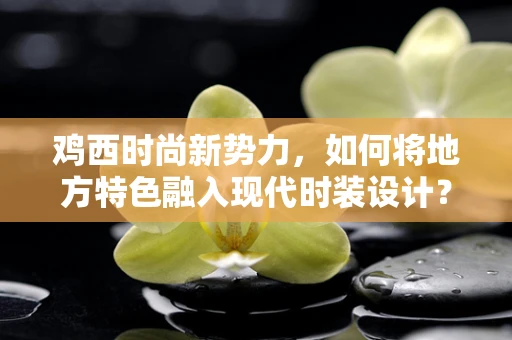 鸡西时尚新势力，如何将地方特色融入现代时装设计？