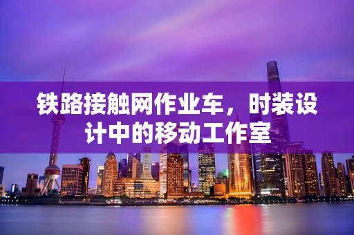 铁路接触网作业车，时装设计中的移动工作室