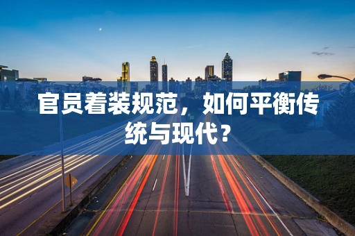 官员着装规范，如何平衡传统与现代？