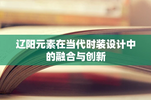 辽阳元素在当代时装设计中的融合与创新