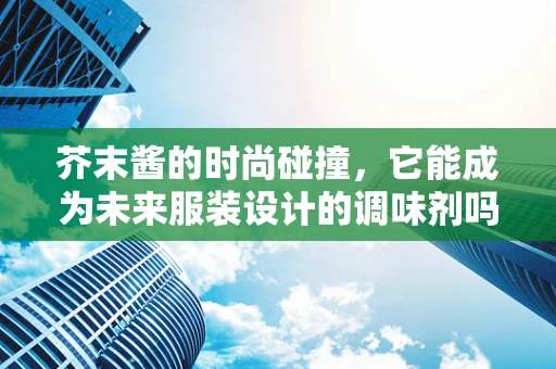 芥末酱的时尚碰撞，它能成为未来服装设计的调味剂吗？