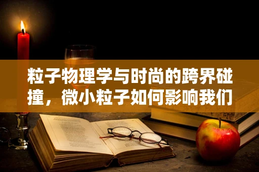 粒子物理学与时尚的跨界碰撞，微小粒子如何影响我们的时尚设计？