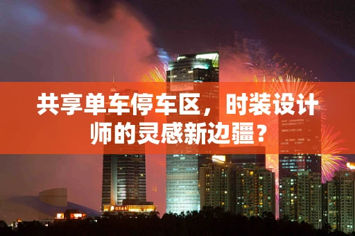 共享单车停车区，时装设计师的灵感新边疆？