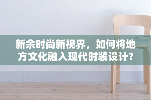 新余时尚新视界，如何将地方文化融入现代时装设计？