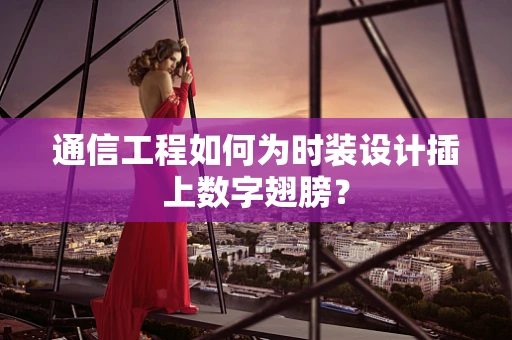 通信工程如何为时装设计插上数字翅膀？