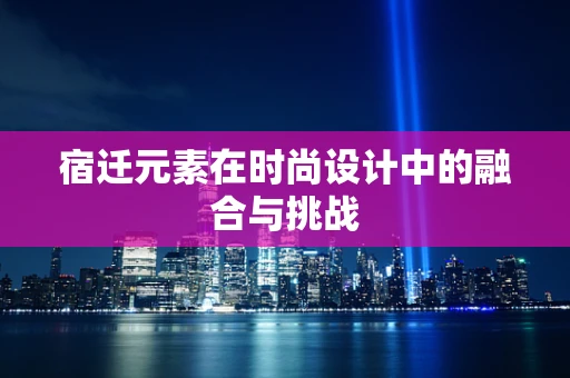 宿迁元素在时尚设计中的融合与挑战